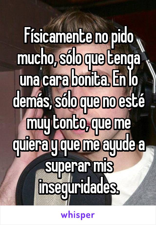 Físicamente no pido mucho, sólo que tenga una cara bonita. En lo demás, sólo que no esté muy tonto, que me quiera y que me ayude a superar mis inseguridades.