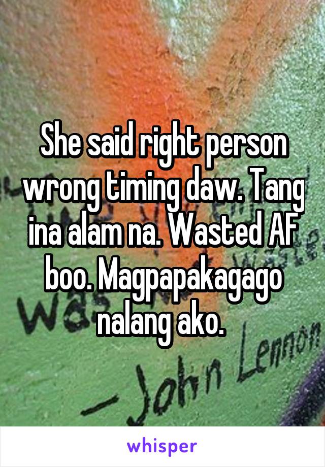 She said right person wrong timing daw. Tang ina alam na. Wasted AF boo. Magpapakagago nalang ako. 