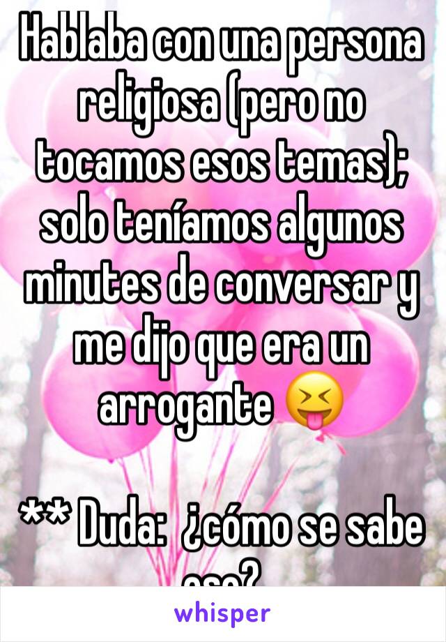 Hablaba con una persona religiosa (pero no tocamos esos temas); solo teníamos algunos minutes de conversar y me dijo que era un arrogante 😝

** Duda:  ¿cómo se sabe eso? 