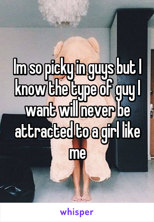 Im so picky in guys but I know the type of guy I want will never be attracted to a girl like me