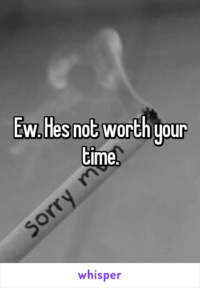 Ew. Hes not worth your time.