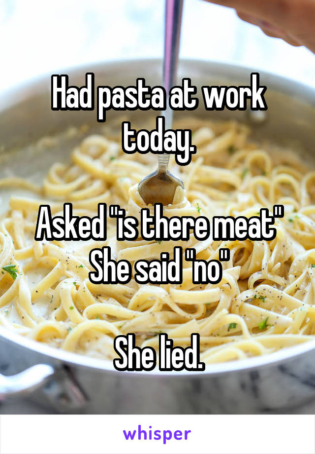 Had pasta at work today.

Asked "is there meat"
She said "no"

She lied.