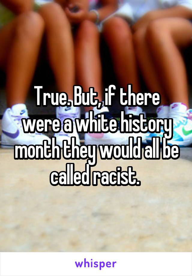 True. But, if there were a white history month they would all be called racist. 