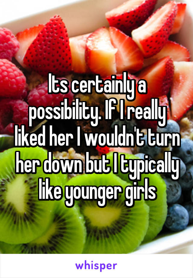 Its certainly a possibility. If I really liked her I wouldn't turn her down but I typically like younger girls