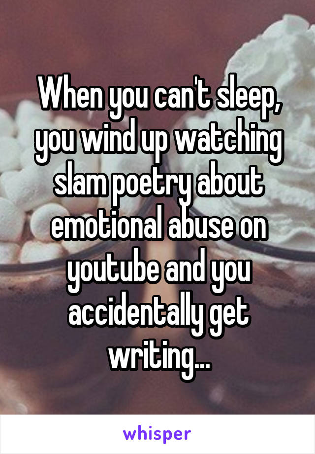 When you can't sleep, you wind up watching slam poetry about emotional abuse on youtube and you accidentally get writing...