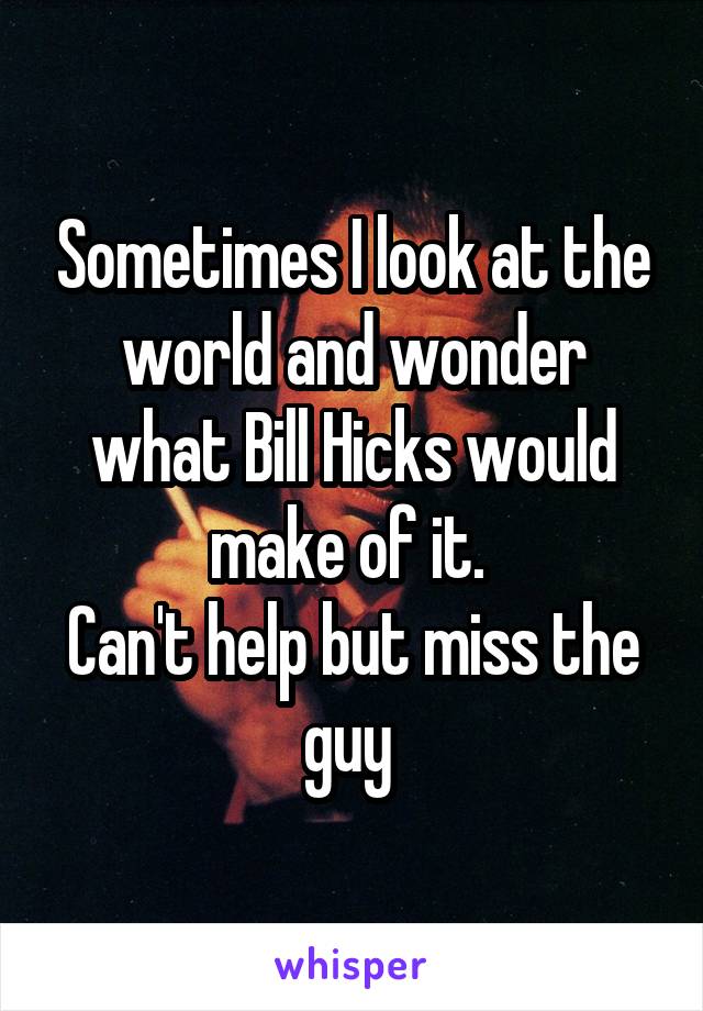 Sometimes I look at the world and wonder what Bill Hicks would make of it. 
Can't help but miss the guy 