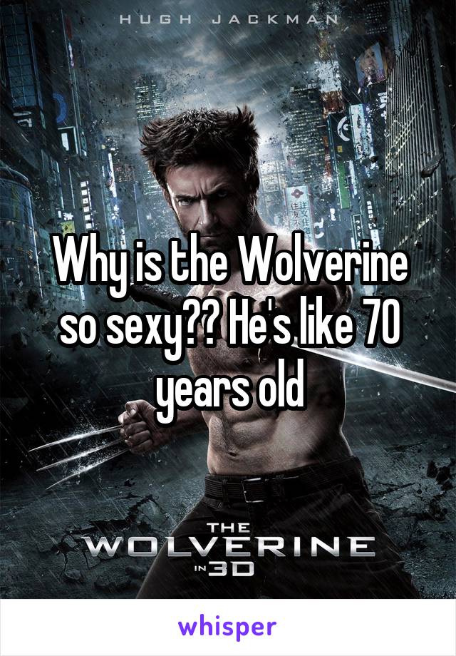 Why is the Wolverine so sexy?? He's like 70 years old