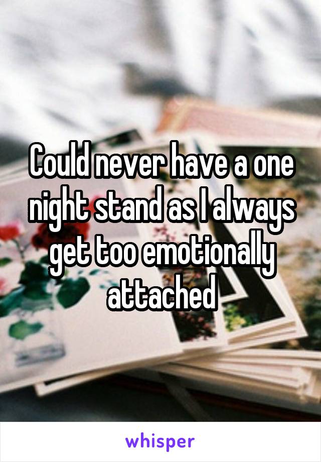 Could never have a one night stand as I always get too emotionally attached