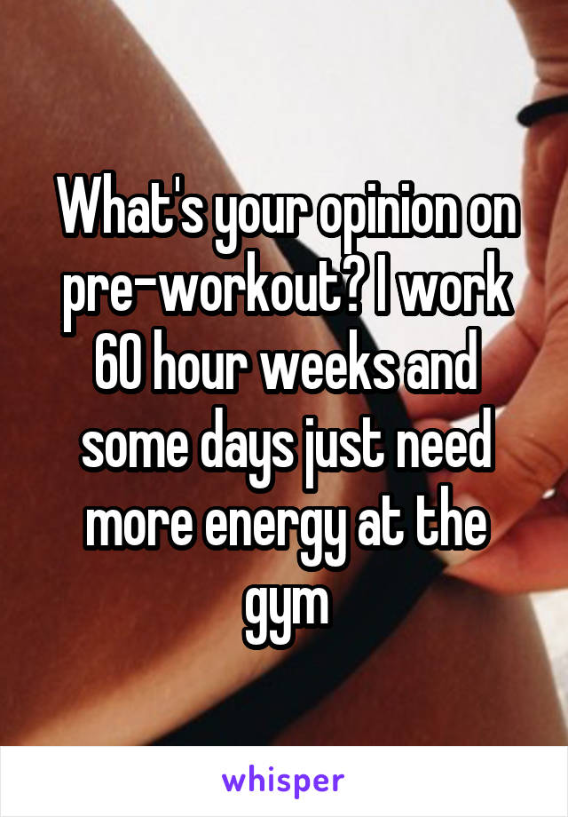 What's your opinion on pre-workout? I work 60 hour weeks and some days just need more energy at the gym