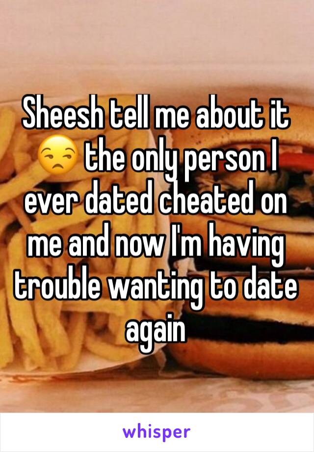 Sheesh tell me about it 😒 the only person I ever dated cheated on me and now I'm having trouble wanting to date again 