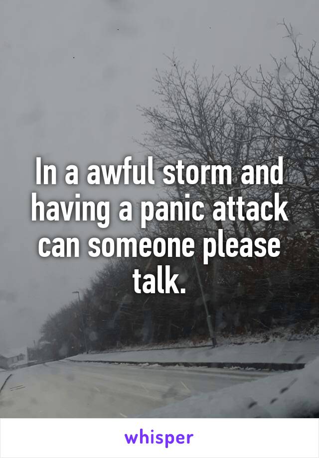 In a awful storm and having a panic attack can someone please talk.