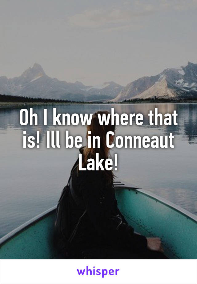 Oh I know where that is! Ill be in Conneaut Lake!