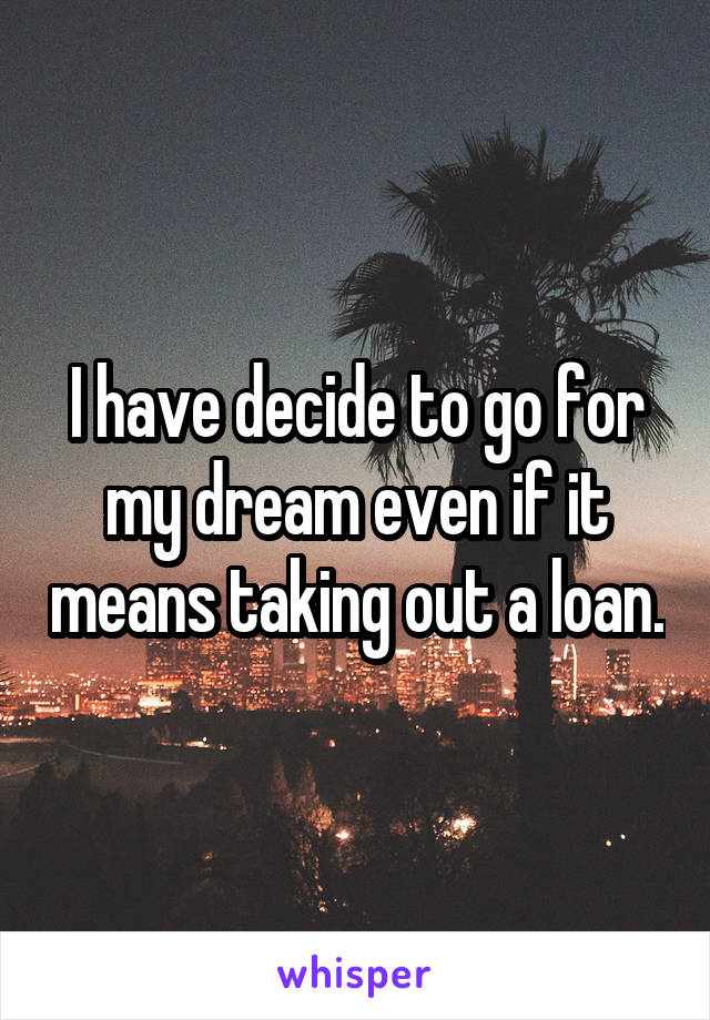 I have decide to go for my dream even if it means taking out a loan.