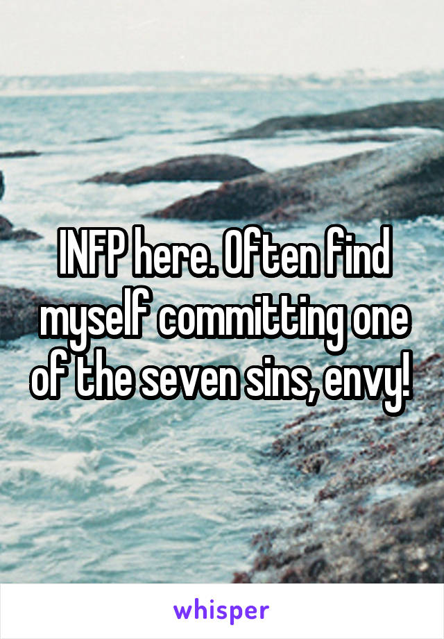 INFP here. Often find myself committing one of the seven sins, envy! 