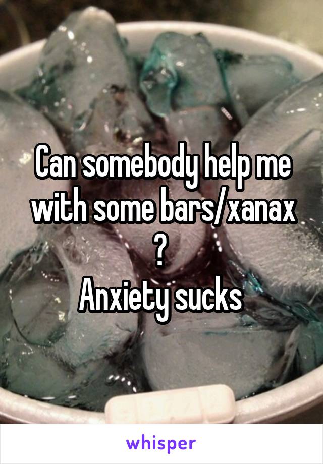 Can somebody help me with some bars/xanax ? 
Anxiety sucks 