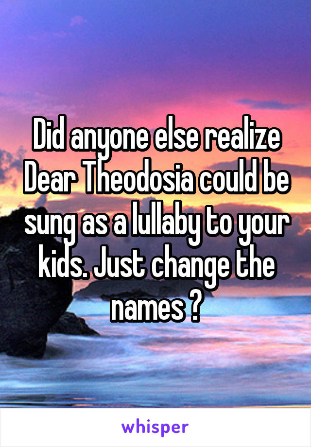 Did anyone else realize Dear Theodosia could be sung as a lullaby to your kids. Just change the names 😂