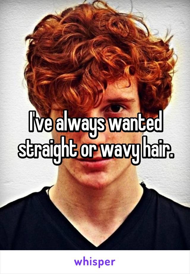 I've always wanted straight or wavy hair.