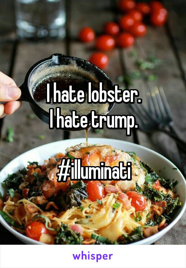 I hate lobster.
I hate trump.

#illuminati