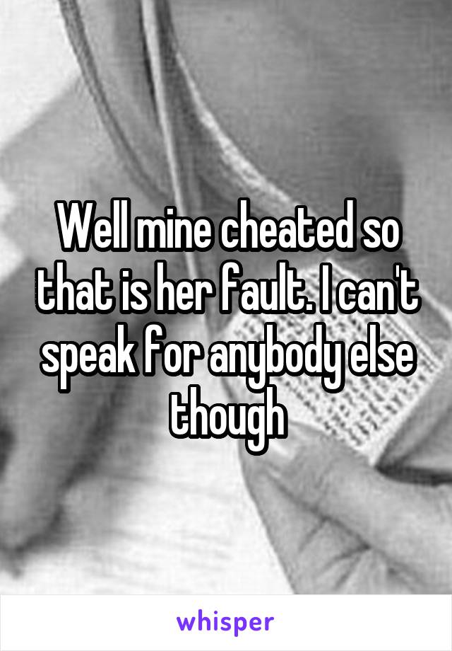 Well mine cheated so that is her fault. I can't speak for anybody else though