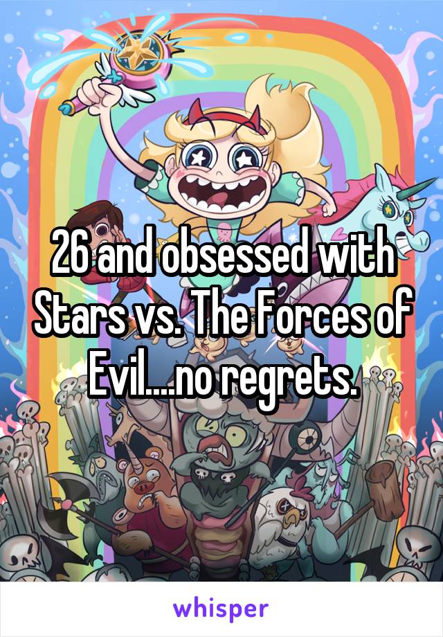 26 and obsessed with Stars vs. The Forces of Evil....no regrets.