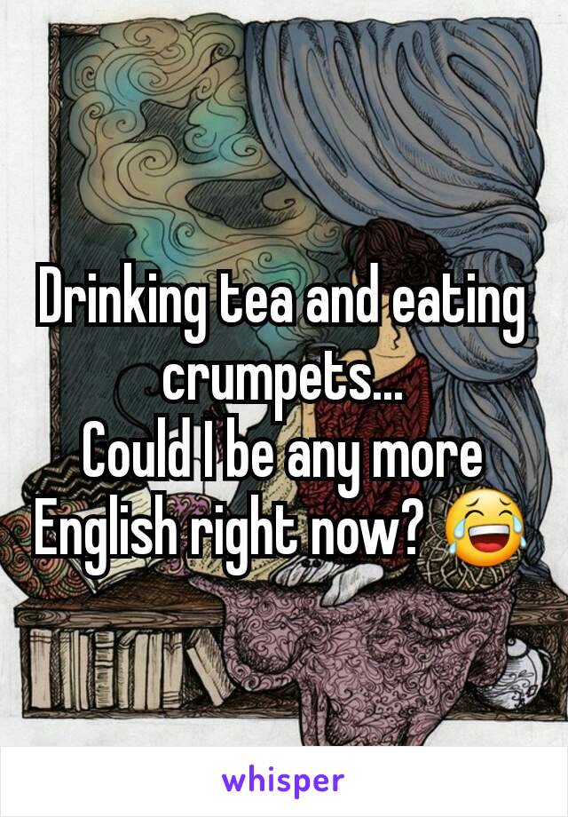 Drinking tea and eating crumpets...
Could I be any more English right now? 😂