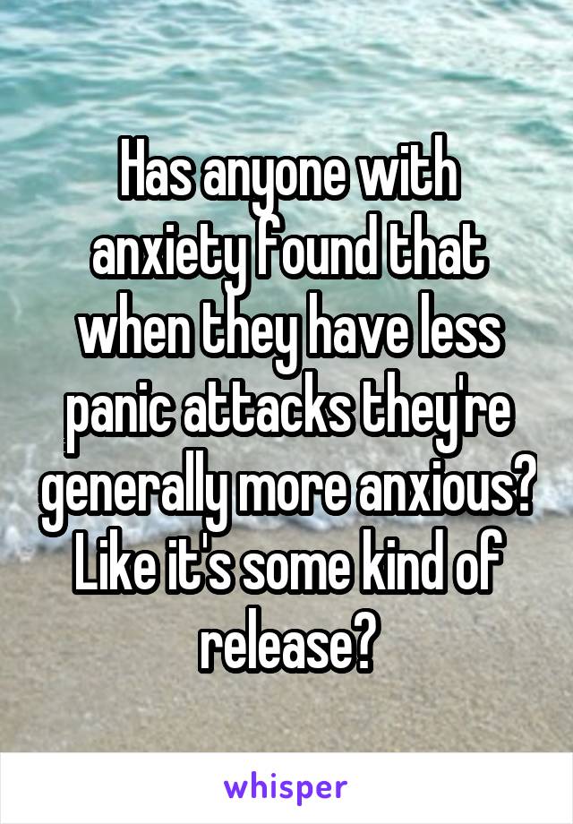 Has anyone with anxiety found that when they have less panic attacks they're generally more anxious?
Like it's some kind of release?