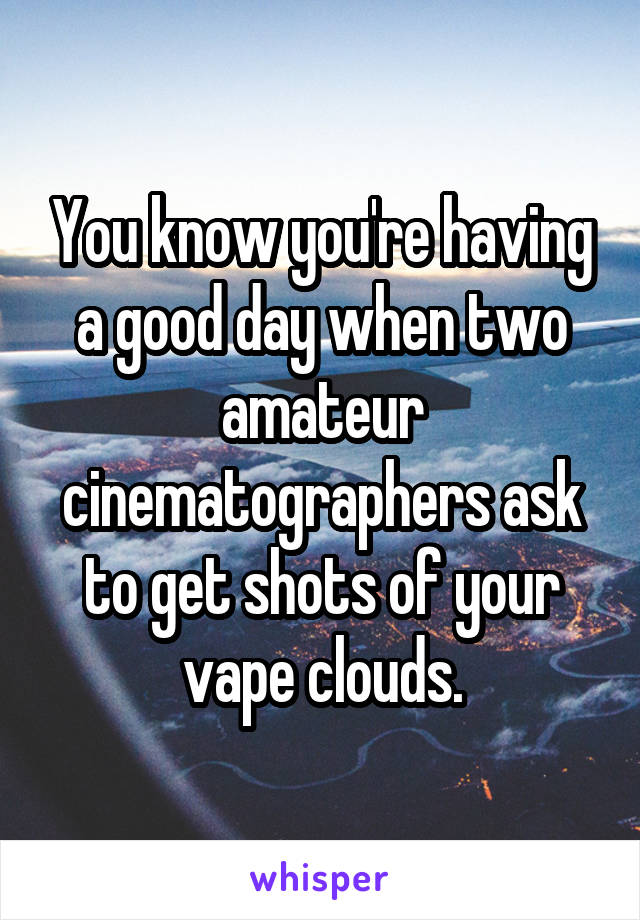 You know you're having a good day when two amateur cinematographers ask to get shots of your vape clouds.