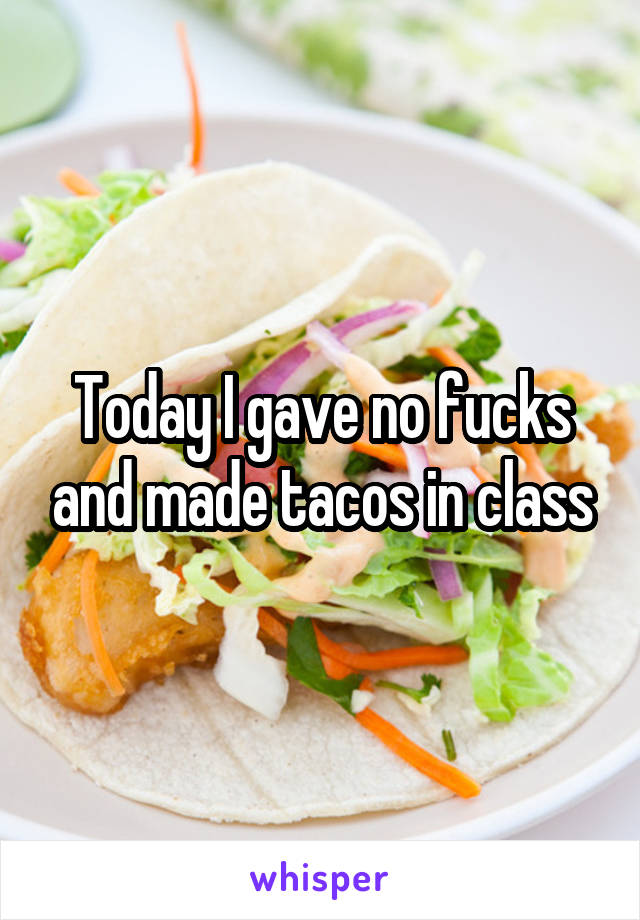 Today I gave no fucks and made tacos in class