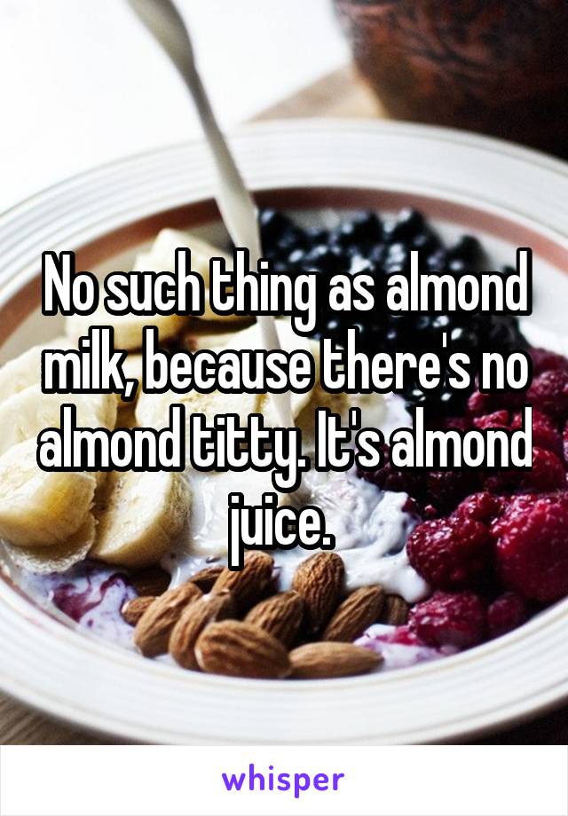 No such thing as almond milk, because there's no almond titty. It's almond juice. 