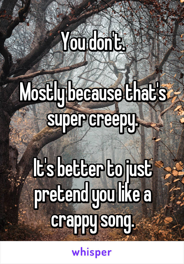 You don't.

Mostly because that's super creepy.

It's better to just pretend you like a crappy song.