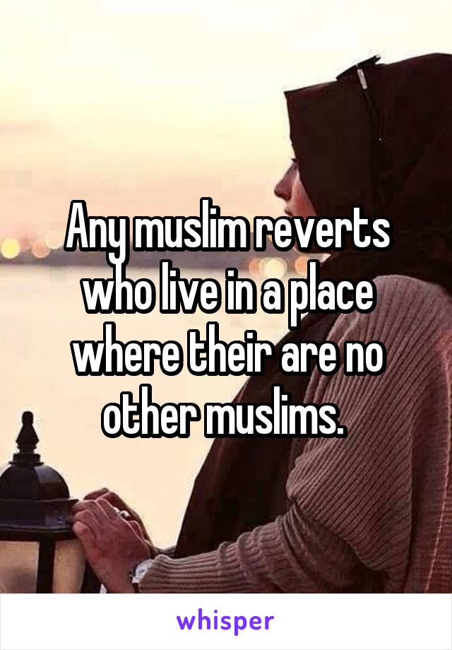 Any muslim reverts who live in a place where their are no other muslims. 