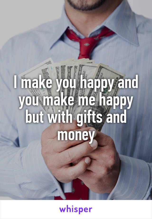 I make you happy and you make me happy but with gifts and money