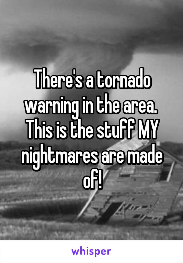 There's a tornado warning in the area. 
This is the stuff MY nightmares are made of!