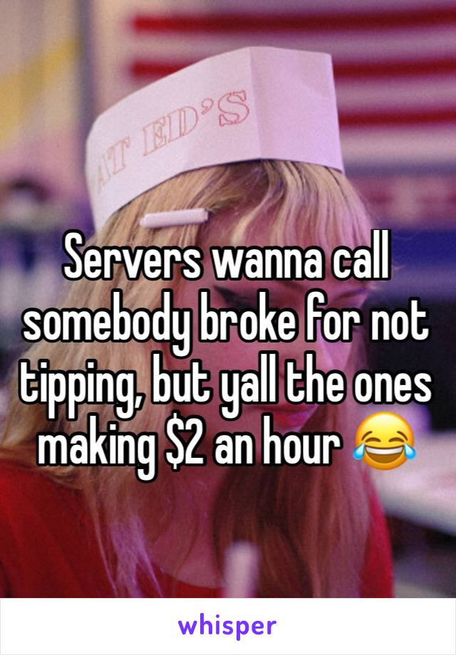 Servers wanna call somebody broke for not tipping, but yall the ones making $2 an hour 😂