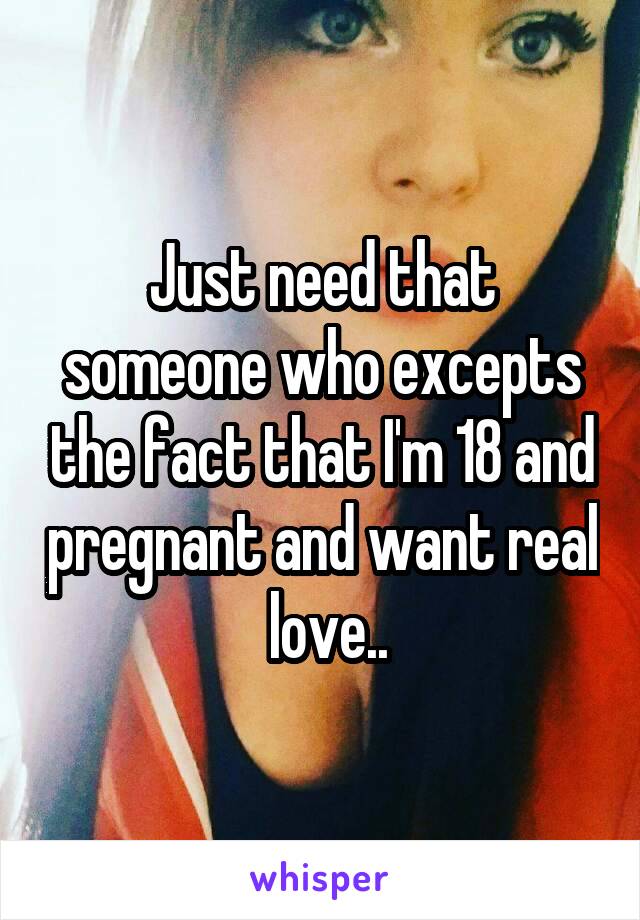 Just need that someone who excepts the fact that I'm 18 and pregnant and want real  love..