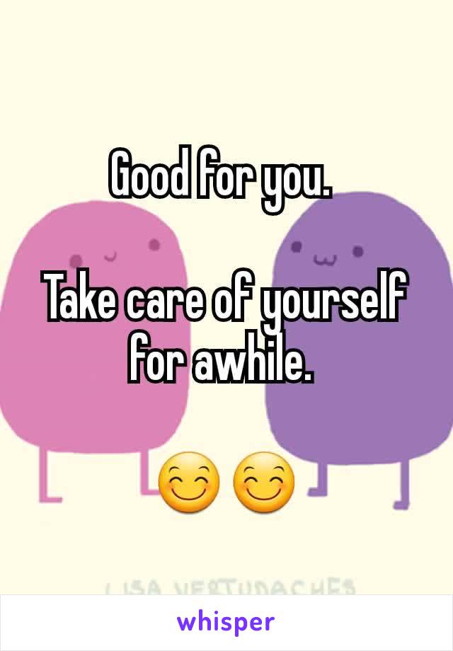 Good for you. 

Take care of yourself for awhile. 

😊😊