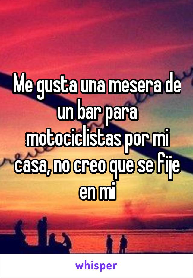 Me gusta una mesera de un bar para motociclistas por mi casa, no creo que se fije en mi