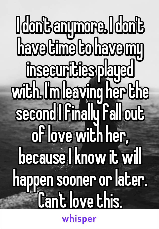 I don't anymore. I don't have time to have my insecurities played with. I'm leaving her the second I finally fall out of love with her, because I know it will happen sooner or later. Can't love this.