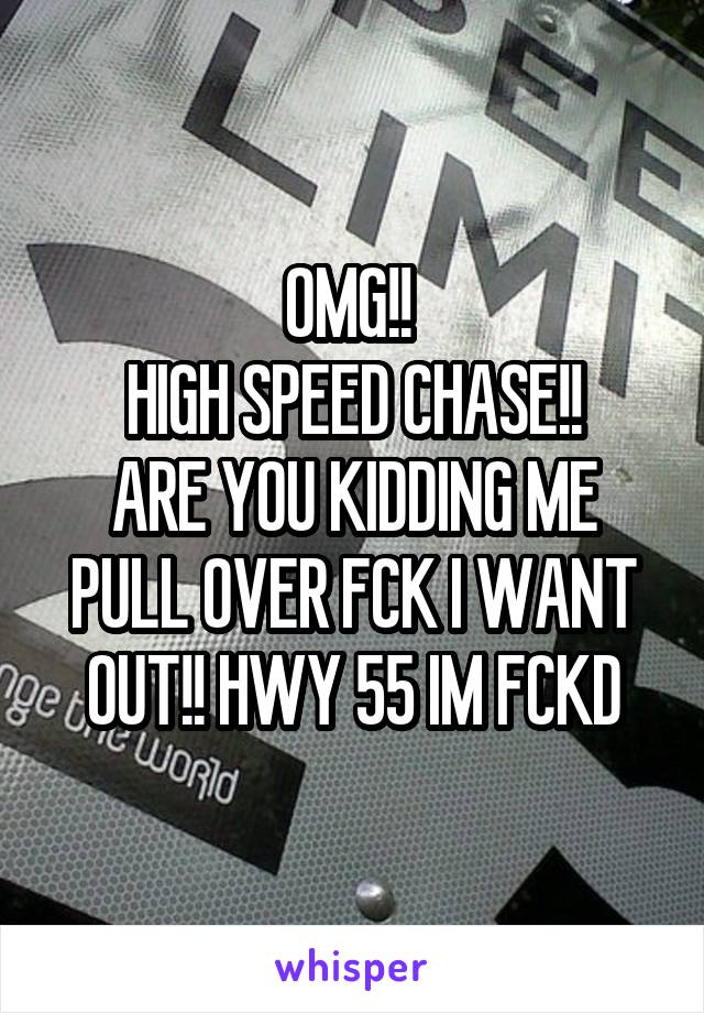 OMG!! 
HIGH SPEED CHASE!!
ARE YOU KIDDING ME
PULL OVER FCK I WANT OUT!! HWY 55 IM FCKD