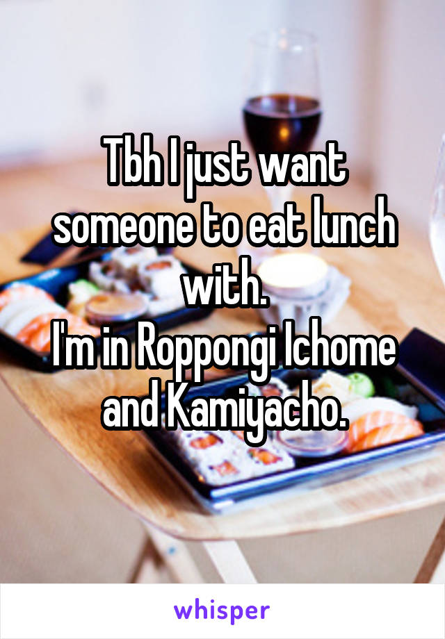 Tbh I just want someone to eat lunch with.
I'm in Roppongi Ichome and Kamiyacho.
