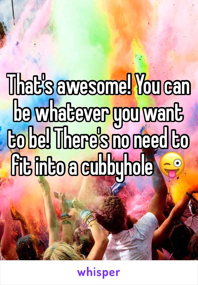 That's awesome! You can be whatever you want to be! There's no need to fit into a cubbyhole 😜