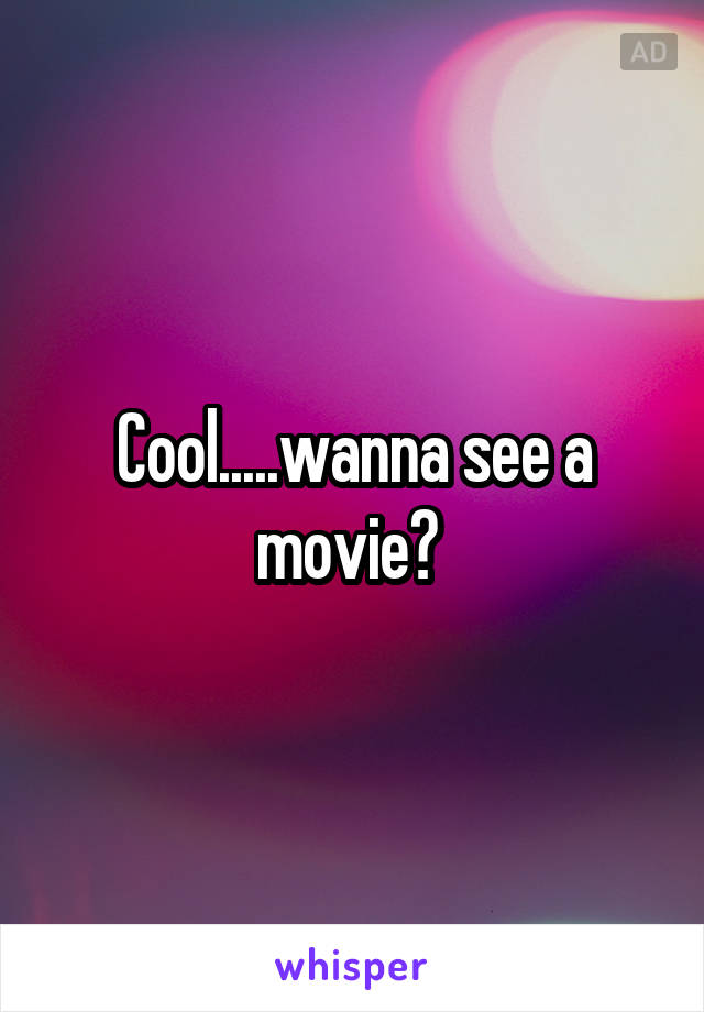 Cool.....wanna see a movie? 