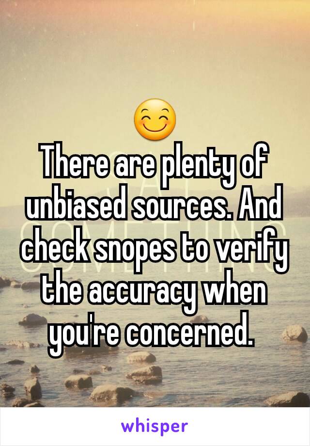 😊
There are plenty of unbiased sources. And check snopes to verify the accuracy when you're concerned. 