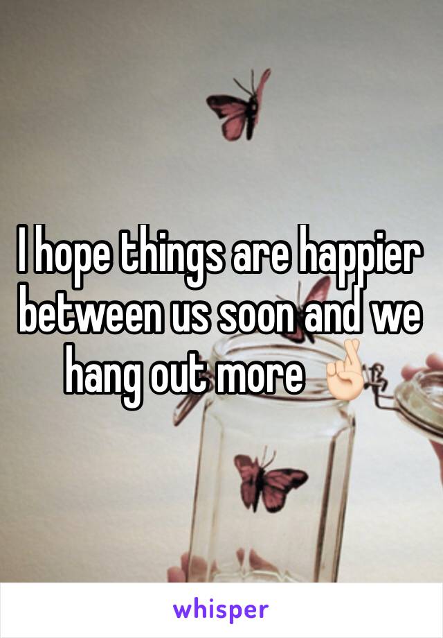 I hope things are happier between us soon and we hang out more 🤞🏻