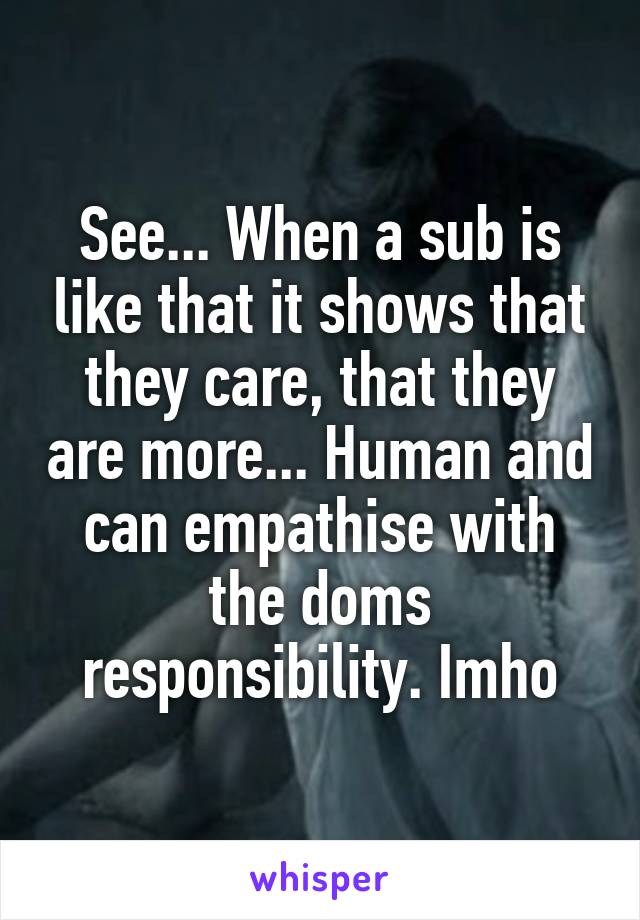 See... When a sub is like that it shows that they care, that they are more... Human and can empathise with the doms responsibility. Imho