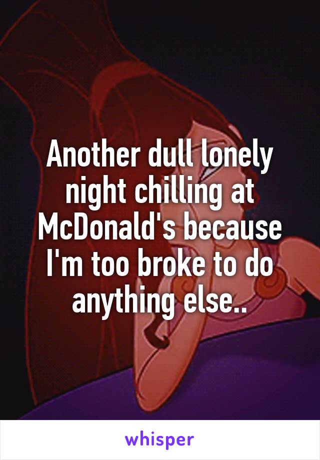 Another dull lonely night chilling at McDonald's because I'm too broke to do anything else..