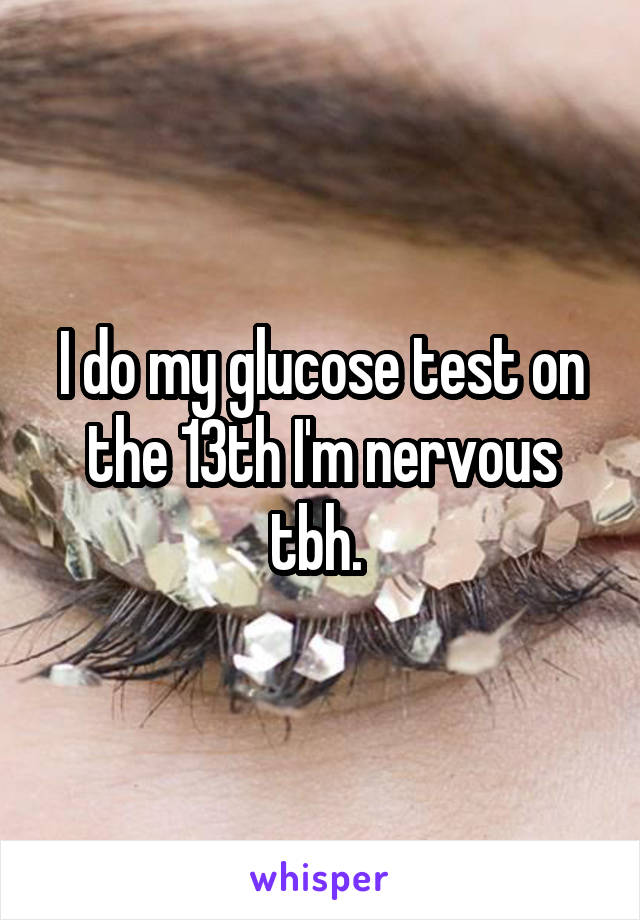 I do my glucose test on the 13th I'm nervous tbh. 