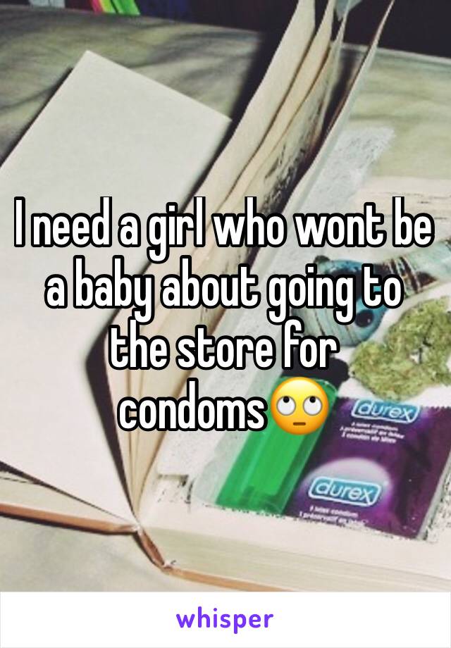 I need a girl who wont be a baby about going to the store for condoms🙄