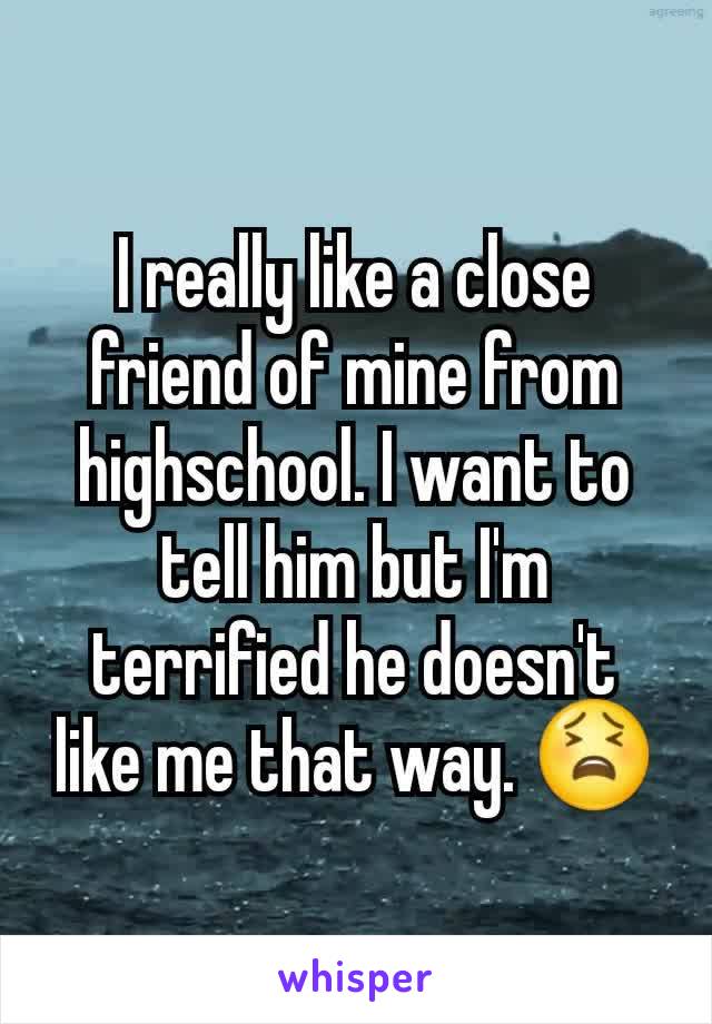 I really like a close friend of mine from highschool. I want to tell him but I'm terrified he doesn't like me that way. 😫