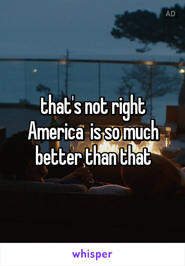 that's not right America  is so much better than that